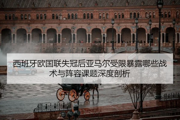 西班牙欧国联失冠后亚马尔受限暴露哪些战术与阵容课题深度剖析